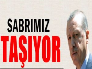 <font color=red>BAŞBAKAN ERDOĞAN 'SABRIMIZ TAŞIYOR'</font>