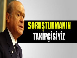 BAHÇELİ 'SORUŞTURMANIN TAKİPÇİSİYİZ'