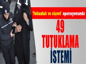 YOLSUZLUK ve RÜŞVET DAVASINDA 49 TUTUKLAMA İSTEMİ