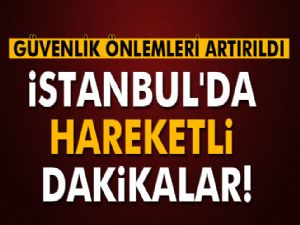 İSTANBUL'DA HAREKETLİ DAKİKALAR