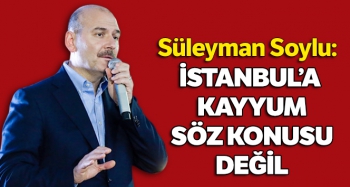 SOYLU : İSTANBUL'A KAYYUM SÖZ KONUSU DEĞİL 